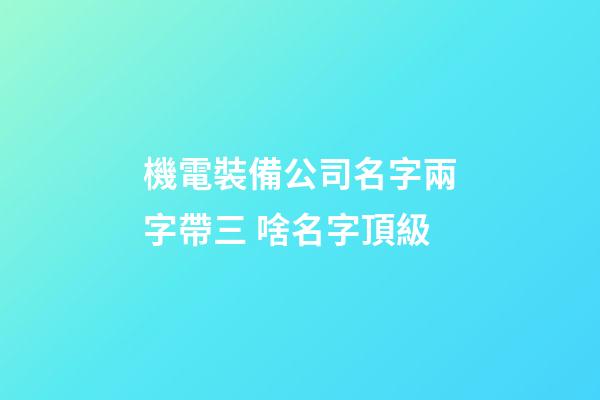 機電裝備公司名字兩字帶三 啥名字頂級-第1張-公司起名-玄機派